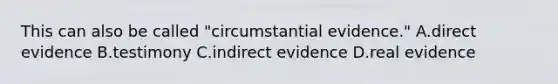 This can also be called "circumstantial evidence." A.direct evidence B.testimony C.indirect evidence D.real evidence