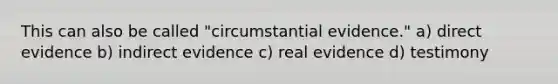 This can also be called "circumstantial evidence." a) direct evidence b) indirect evidence c) real evidence d) testimony