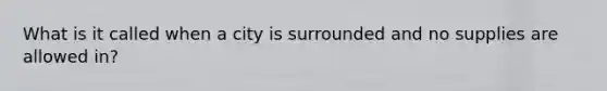 What is it called when a city is surrounded and no supplies are allowed in?