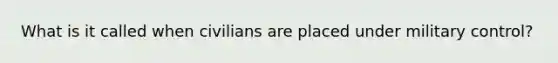 What is it called when civilians are placed under military control?