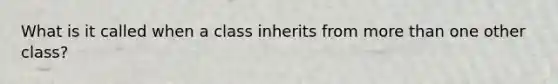 What is it called when a class inherits from <a href='https://www.questionai.com/knowledge/keWHlEPx42-more-than' class='anchor-knowledge'>more than</a> one other class?