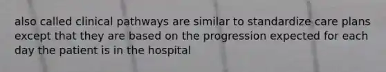 also called clinical pathways are similar to standardize care plans except that they are based on the progression expected for each day the patient is in the hospital