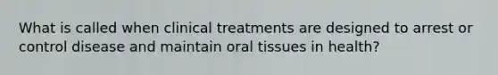 What is called when clinical treatments are designed to arrest or control disease and maintain oral tissues in health?