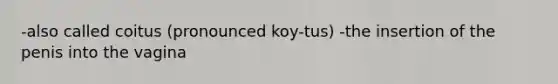 -also called coitus (pronounced koy-tus) -the insertion of the penis into the vagina