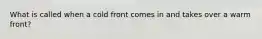 What is called when a cold front comes in and takes over a warm front?