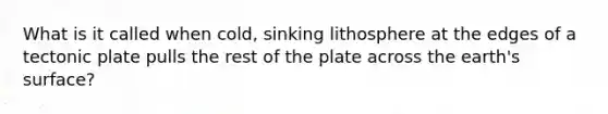 What is it called when cold, sinking lithosphere at the edges of a tectonic plate pulls the rest of the plate across the earth's surface?