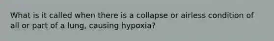 What is it called when there is a collapse or airless condition of all or part of a lung, causing hypoxia?