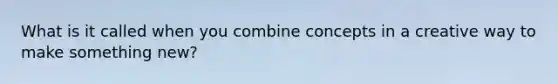 What is it called when you combine concepts in a creative way to make something new?