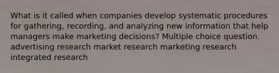 What is it called when companies develop systematic procedures for gathering, recording, and analyzing new information that help managers make marketing decisions? Multiple choice question. advertising research market research marketing research integrated research