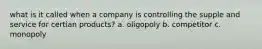 what is it called when a company is controlling the supple and service for certian products? a. oligopoly b. competitor c. monopoly