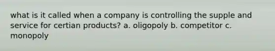 what is it called when a company is controlling the supple and service for certian products? a. oligopoly b. competitor c. monopoly