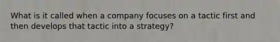 What is it called when a company focuses on a tactic first and then develops that tactic into a strategy?