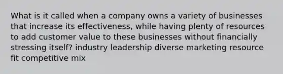 What is it called when a company owns a variety of businesses that increase its effectiveness, while having plenty of resources to add customer value to these businesses without financially stressing itself? industry leadership diverse marketing resource fit competitive mix