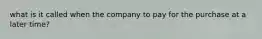 what is it called when the company to pay for the purchase at a later time?