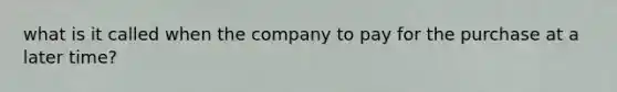 what is it called when the company to pay for the purchase at a later time?