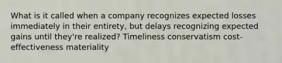 What is it called when a company recognizes expected losses immediately in their entirety, but delays recognizing expected gains until they're realized? Timeliness conservatism cost-effectiveness materiality