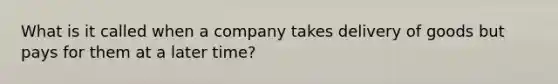 What is it called when a company takes delivery of goods but pays for them at a later time?