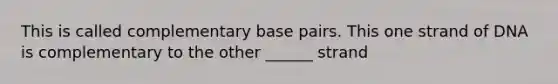 This is called complementary base pairs. This one strand of DNA is complementary to the other ______ strand