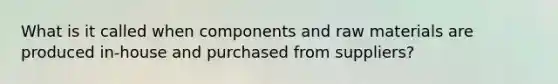 What is it called when components and raw materials are produced in-house and purchased from suppliers?
