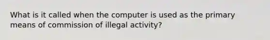 What is it called when the computer is used as the primary means of commission of illegal activity?