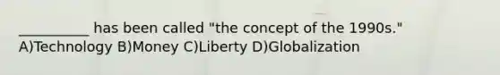 __________ has been called "the concept of the 1990s." A)Technology B)Money C)Liberty D)Globalization