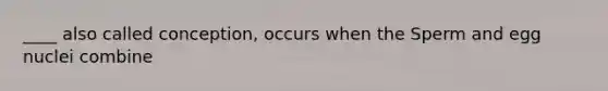 ____ also called conception, occurs when the Sperm and egg nuclei combine