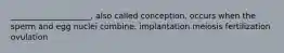 ____________________, also called conception, occurs when the sperm and egg nuclei combine.​ implantation meiosis fertilization ovulation