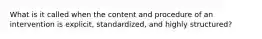 What is it called when the content and procedure of an intervention is explicit, standardized, and highly structured?