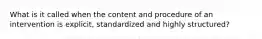 What is it called when the content and procedure of an intervention is explicit, standardized and highly structured?