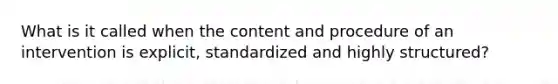 What is it called when the content and procedure of an intervention is explicit, standardized and highly structured?