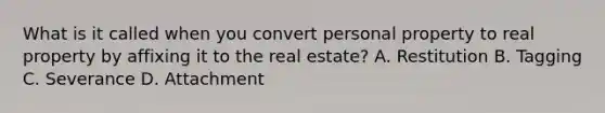 What is it called when you convert personal property to real property by affixing it to the real estate? A. Restitution B. Tagging C. Severance D. Attachment