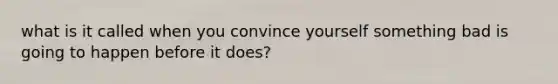 what is it called when you convince yourself something bad is going to happen before it does?