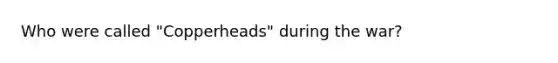 Who were called "Copperheads" during the war?