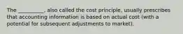 The __________, also called the cost principle, usually prescribes that accounting information is based on actual cost (with a potential for subsequent adjustments to market).