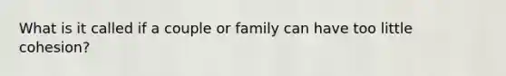 What is it called if a couple or family can have too little cohesion?