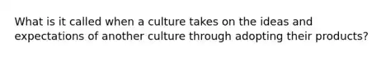 What is it called when a culture takes on the ideas and expectations of another culture through adopting their products?