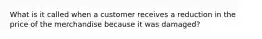 What is it called when a customer receives a reduction in the price of the merchandise because it was damaged?