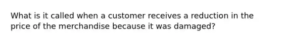 What is it called when a customer receives a reduction in the price of the merchandise because it was damaged?