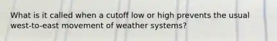 What is it called when a cutoff low or high prevents the usual west-to-east movement of weather systems?