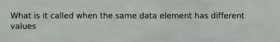 What is it called when the same data element has different values