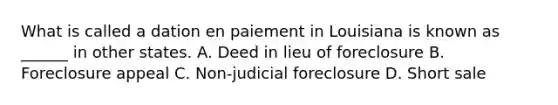What is called a dation en paiement in Louisiana is known as ______ in other states. A. Deed in lieu of foreclosure B. Foreclosure appeal C. Non-judicial foreclosure D. Short sale