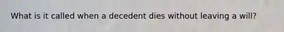 What is it called when a decedent dies without leaving a will?