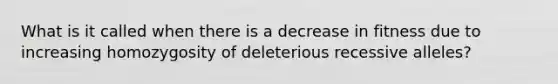 What is it called when there is a decrease in fitness due to increasing homozygosity of deleterious recessive alleles?