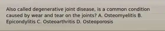 Also called degenerative joint​ disease, is a common condition caused by wear and tear on the joints? A. Osteomyelitis B. Epicondylitis C. Osteoarthritis D. Osteoporosis