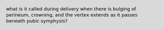 what is it called during delivery when there is bulging of perineum, crowning, and the vertex extends as it passes beneath pubic symphysis?