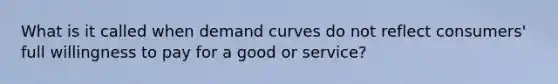 What is it called when demand curves do not reflect consumers' full willingness to pay for a good or service?