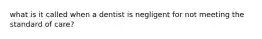 what is it called when a dentist is negligent for not meeting the standard of care?