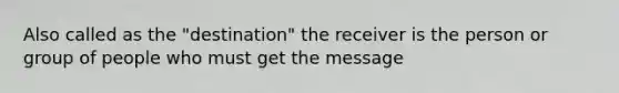 Also called as the "destination" the receiver is the person or group of people who must get the message