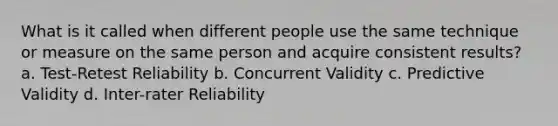 What is it called when different people use the same technique or measure on the same person and acquire consistent results? a. Test-Retest Reliability b. Concurrent Validity c. Predictive Validity d. Inter-rater Reliability