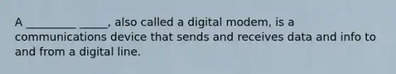 A _________ _____, also called a digital modem, is a communications device that sends and receives data and info to and from a digital line.